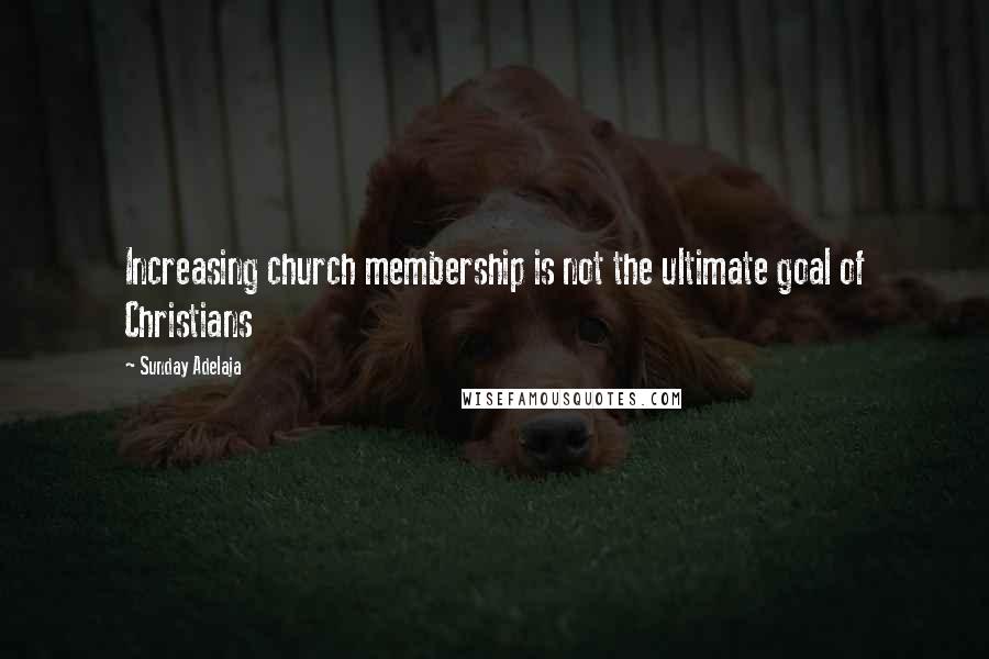 Sunday Adelaja Quotes: Increasing church membership is not the ultimate goal of Christians
