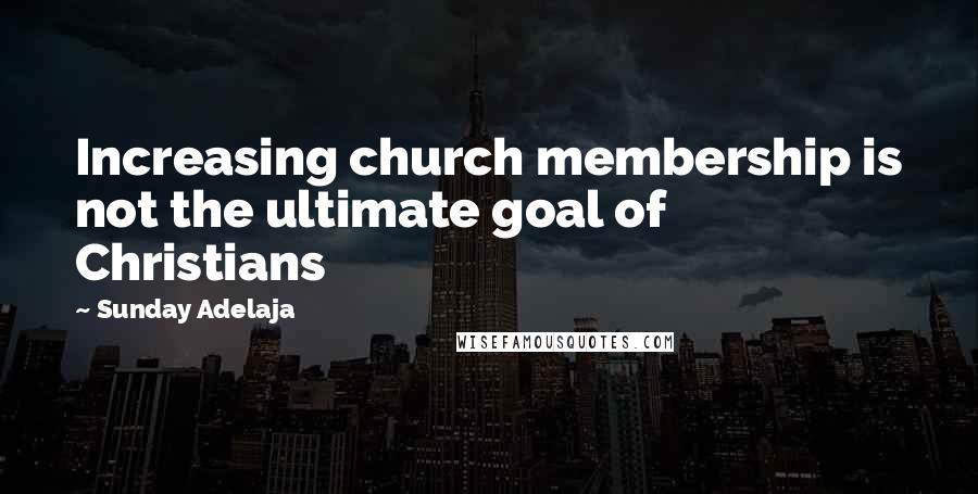 Sunday Adelaja Quotes: Increasing church membership is not the ultimate goal of Christians