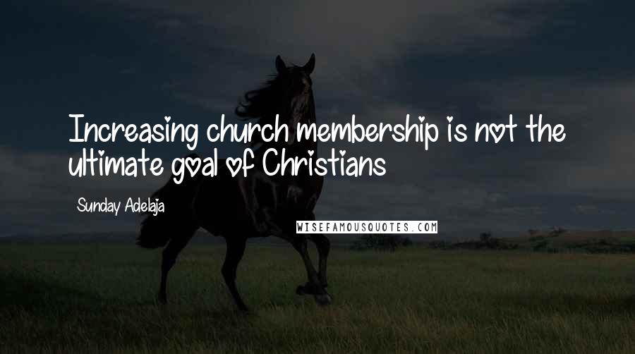 Sunday Adelaja Quotes: Increasing church membership is not the ultimate goal of Christians