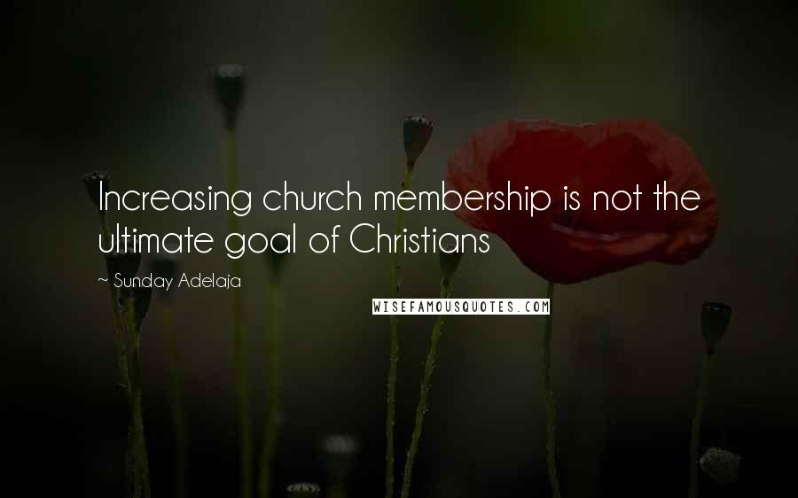 Sunday Adelaja Quotes: Increasing church membership is not the ultimate goal of Christians