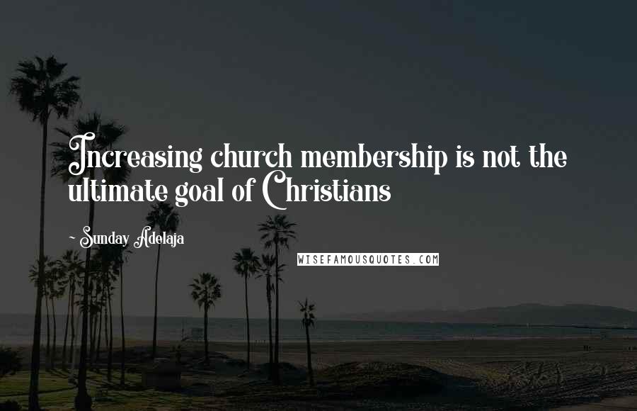 Sunday Adelaja Quotes: Increasing church membership is not the ultimate goal of Christians