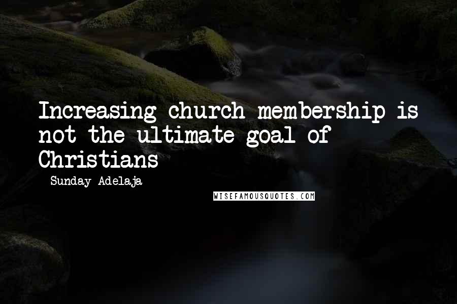 Sunday Adelaja Quotes: Increasing church membership is not the ultimate goal of Christians