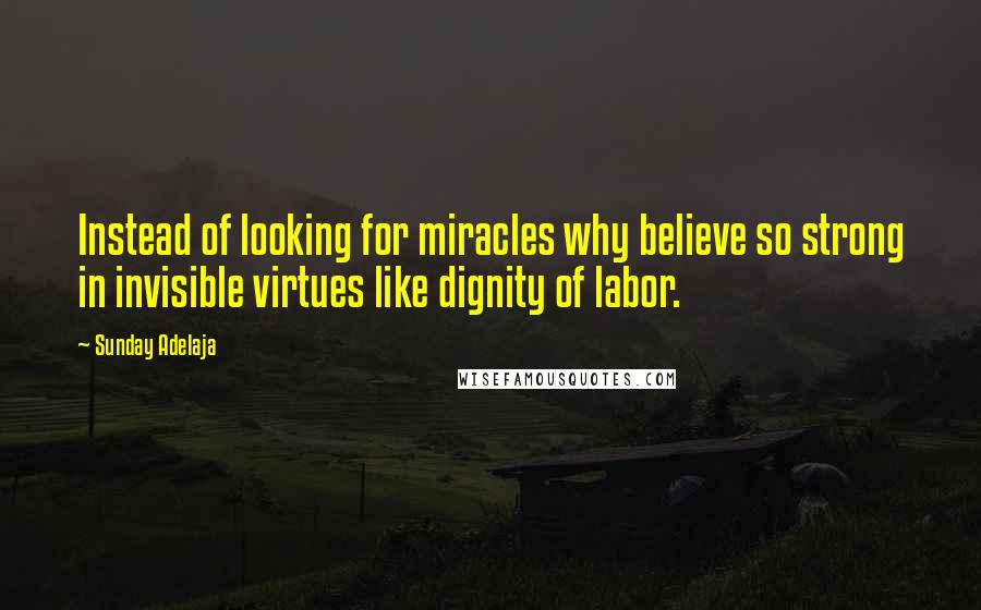 Sunday Adelaja Quotes: Instead of looking for miracles why believe so strong in invisible virtues like dignity of labor.