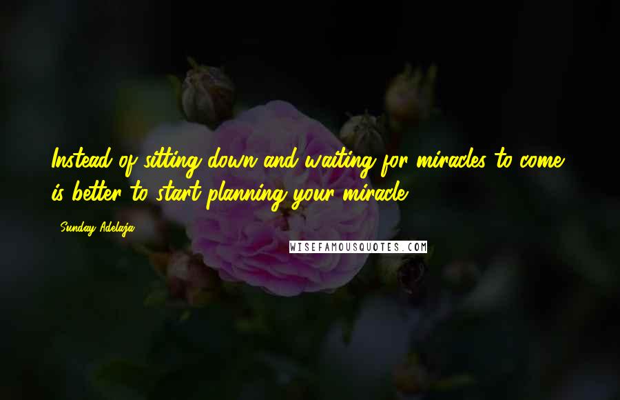 Sunday Adelaja Quotes: Instead of sitting down and waiting for miracles to come, is better to start planning your miracle.