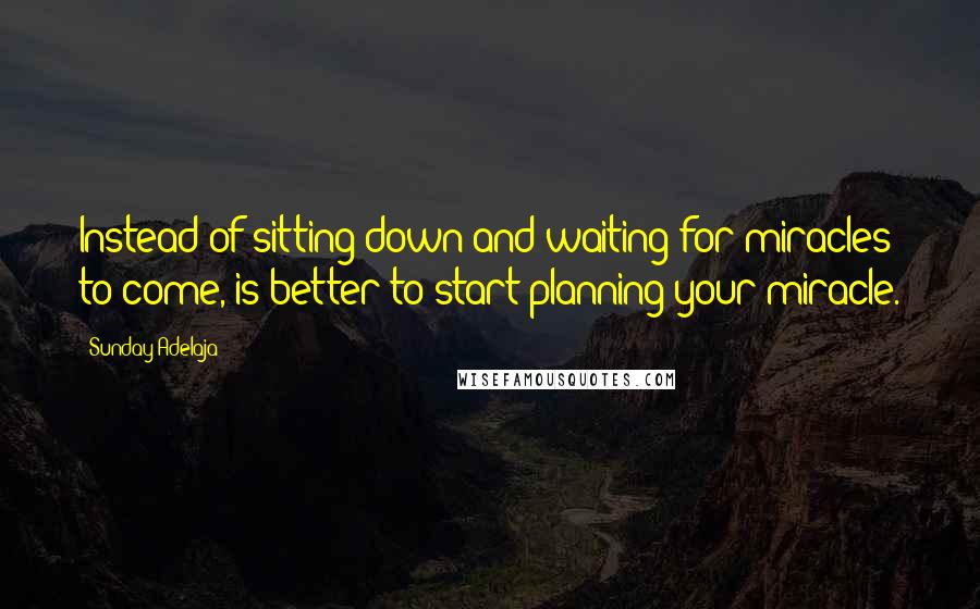 Sunday Adelaja Quotes: Instead of sitting down and waiting for miracles to come, is better to start planning your miracle.