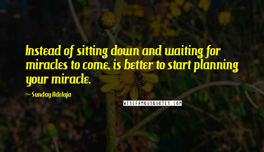 Sunday Adelaja Quotes: Instead of sitting down and waiting for miracles to come, is better to start planning your miracle.