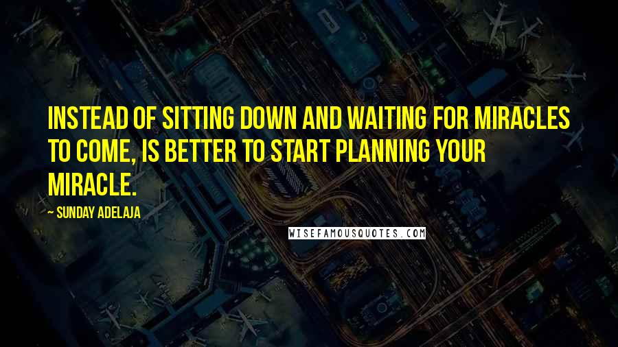 Sunday Adelaja Quotes: Instead of sitting down and waiting for miracles to come, is better to start planning your miracle.