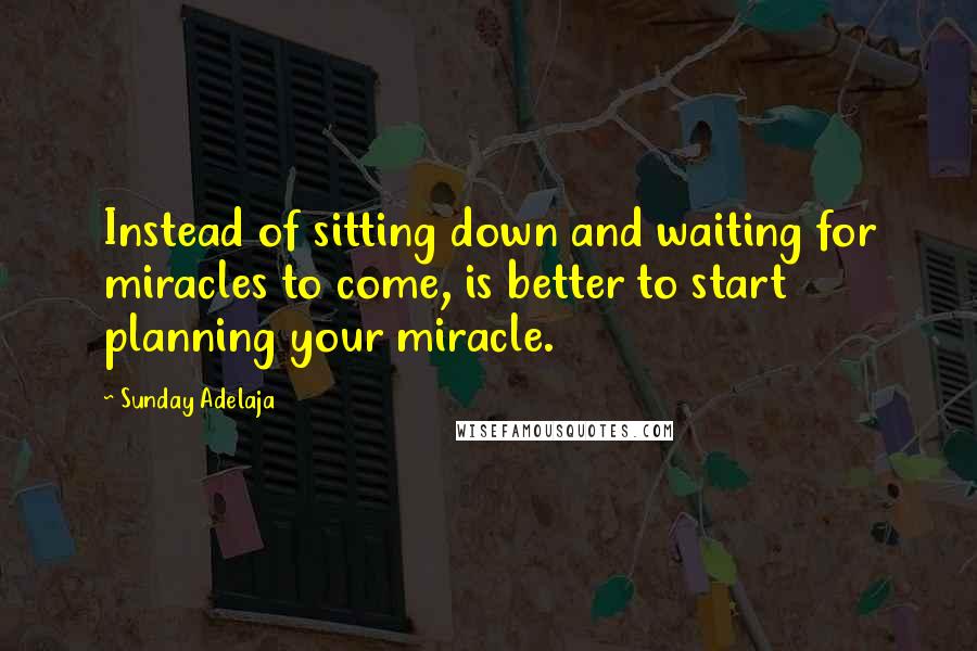 Sunday Adelaja Quotes: Instead of sitting down and waiting for miracles to come, is better to start planning your miracle.