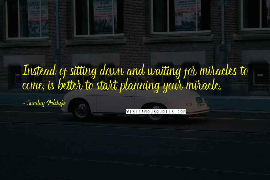 Sunday Adelaja Quotes: Instead of sitting down and waiting for miracles to come, is better to start planning your miracle.