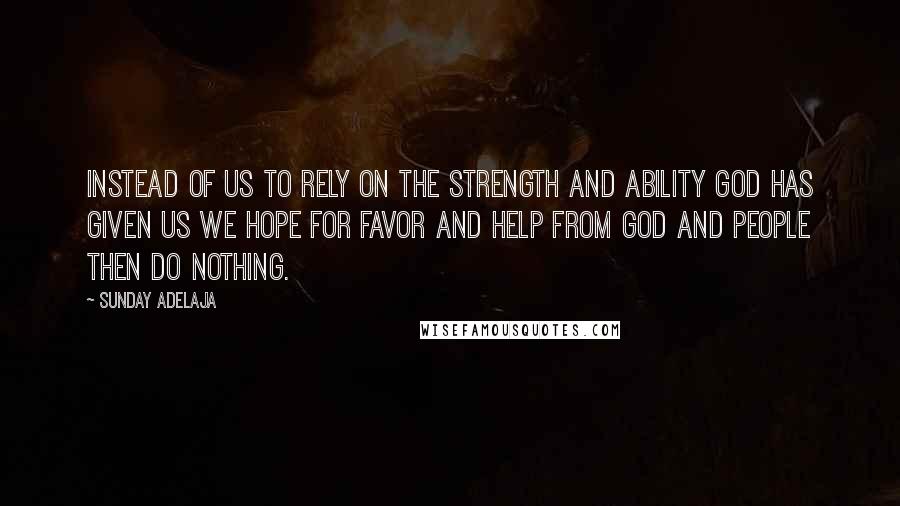 Sunday Adelaja Quotes: Instead of us to rely on the strength and ability God has given us we hope for favor and help from God and people then do nothing.
