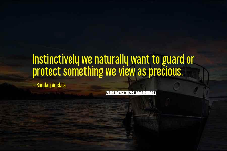 Sunday Adelaja Quotes: Instinctively we naturally want to guard or protect something we view as precious.