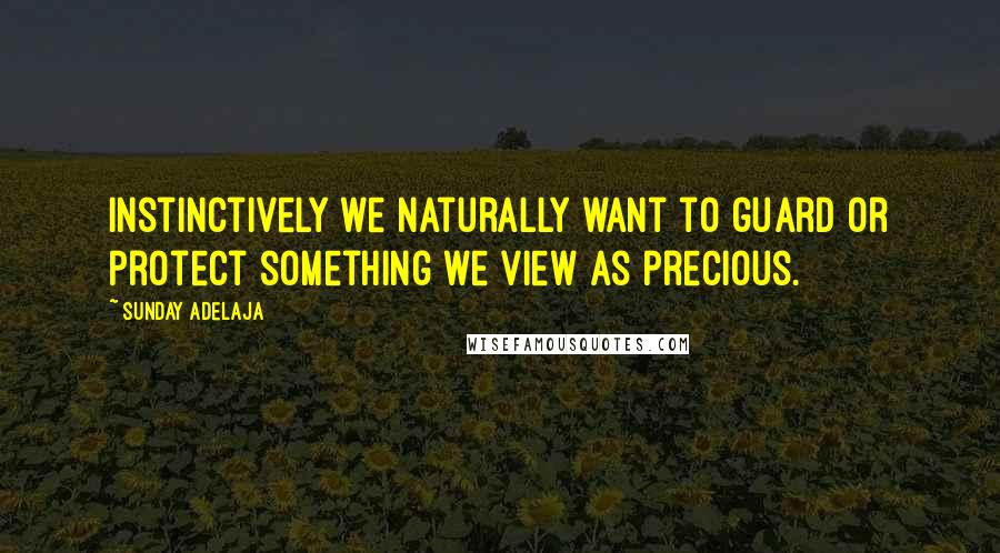 Sunday Adelaja Quotes: Instinctively we naturally want to guard or protect something we view as precious.