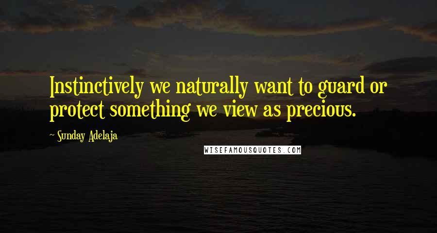 Sunday Adelaja Quotes: Instinctively we naturally want to guard or protect something we view as precious.