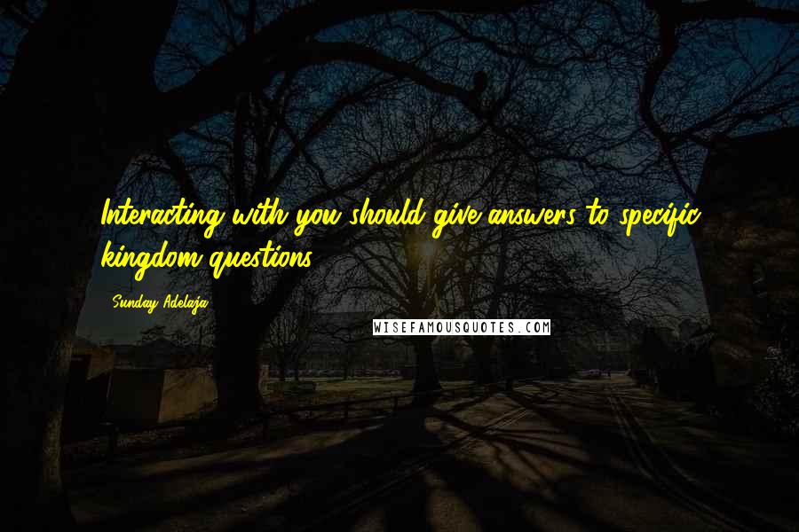 Sunday Adelaja Quotes: Interacting with you should give answers to specific kingdom questions