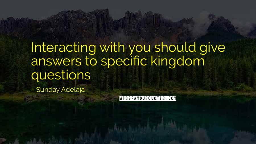 Sunday Adelaja Quotes: Interacting with you should give answers to specific kingdom questions