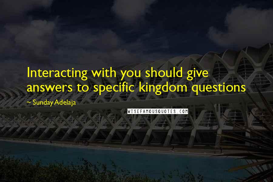 Sunday Adelaja Quotes: Interacting with you should give answers to specific kingdom questions