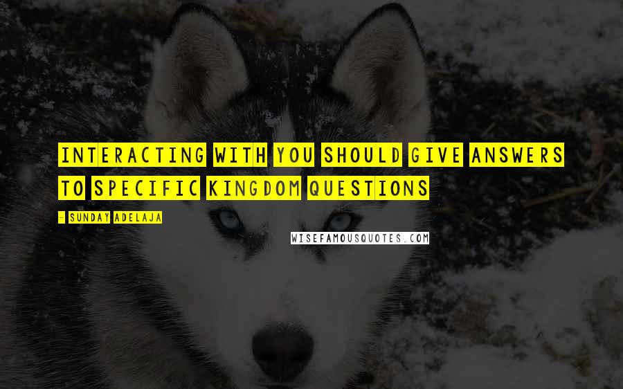 Sunday Adelaja Quotes: Interacting with you should give answers to specific kingdom questions