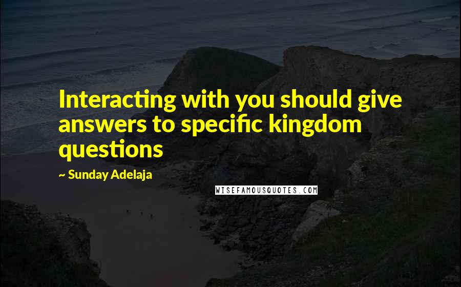 Sunday Adelaja Quotes: Interacting with you should give answers to specific kingdom questions