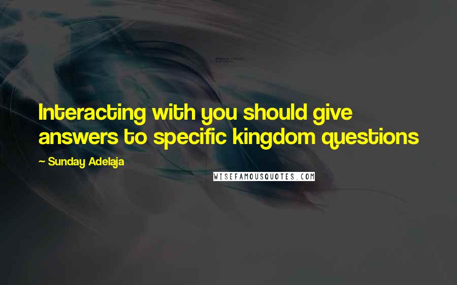 Sunday Adelaja Quotes: Interacting with you should give answers to specific kingdom questions