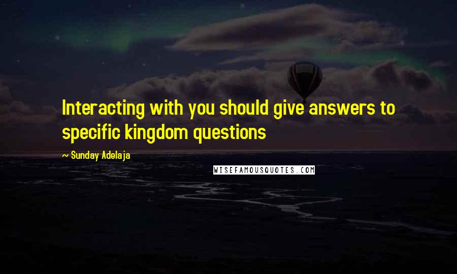 Sunday Adelaja Quotes: Interacting with you should give answers to specific kingdom questions