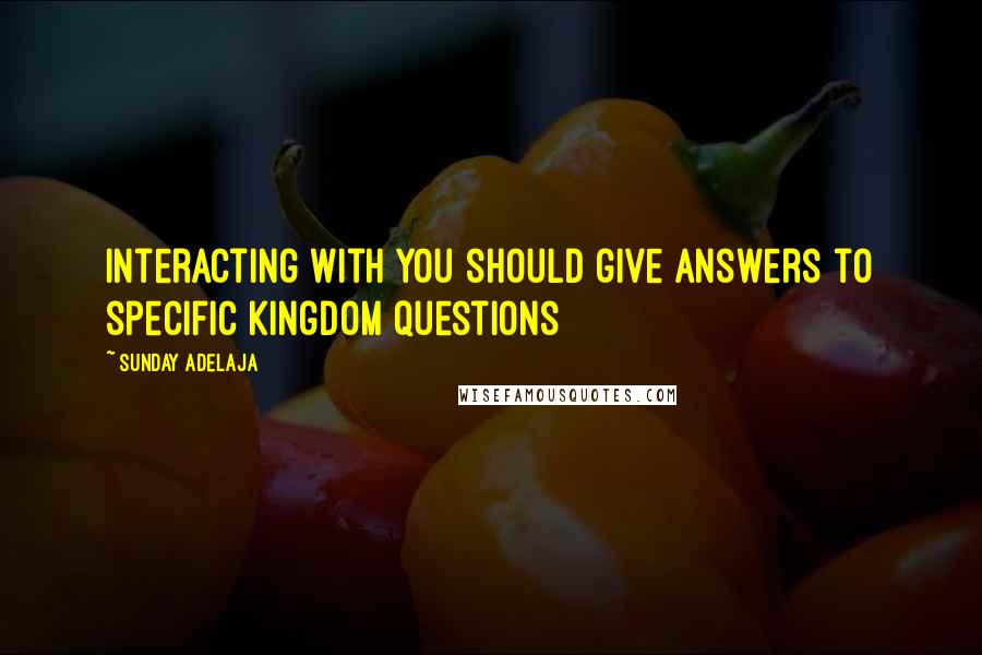 Sunday Adelaja Quotes: Interacting with you should give answers to specific kingdom questions