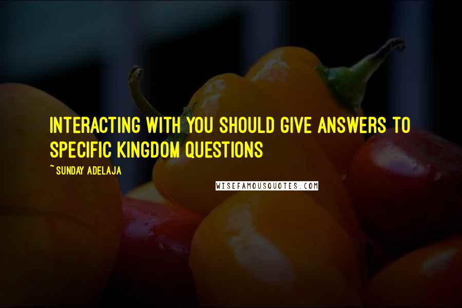 Sunday Adelaja Quotes: Interacting with you should give answers to specific kingdom questions