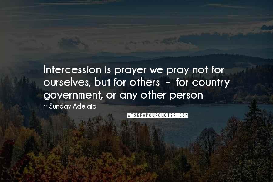 Sunday Adelaja Quotes: Intercession is prayer we pray not for ourselves, but for others  -  for country government, or any other person