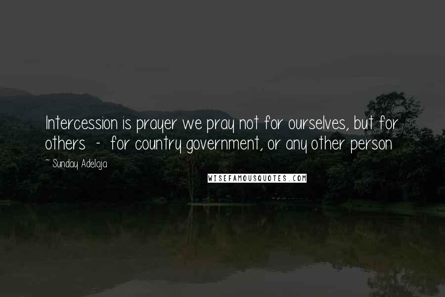 Sunday Adelaja Quotes: Intercession is prayer we pray not for ourselves, but for others  -  for country government, or any other person