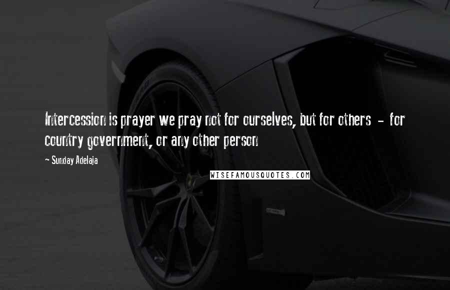 Sunday Adelaja Quotes: Intercession is prayer we pray not for ourselves, but for others  -  for country government, or any other person