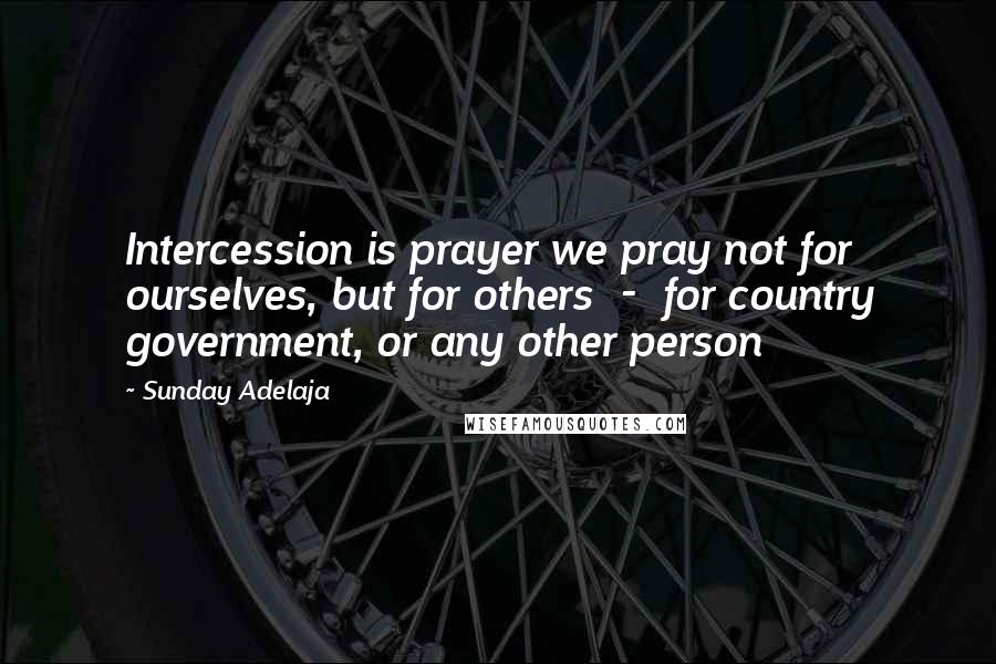 Sunday Adelaja Quotes: Intercession is prayer we pray not for ourselves, but for others  -  for country government, or any other person