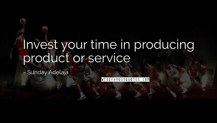 Sunday Adelaja Quotes: Invest your time in producing product or service