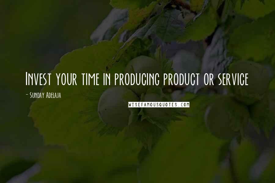 Sunday Adelaja Quotes: Invest your time in producing product or service