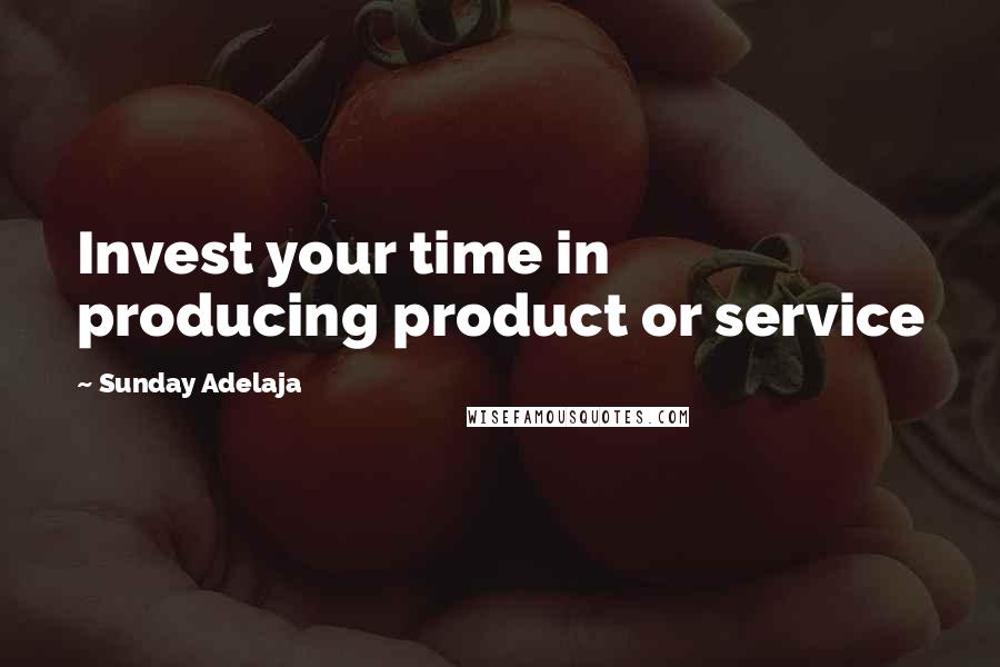 Sunday Adelaja Quotes: Invest your time in producing product or service