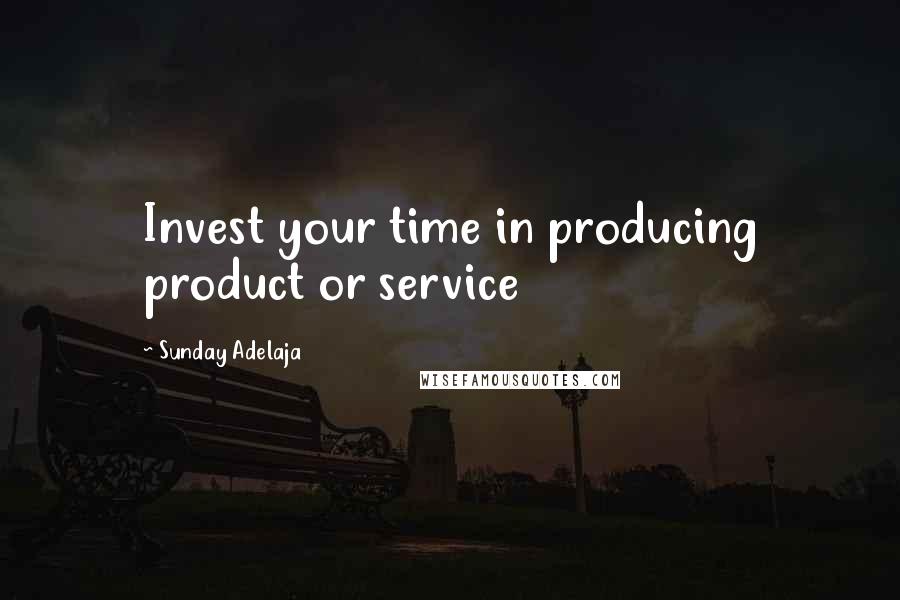 Sunday Adelaja Quotes: Invest your time in producing product or service