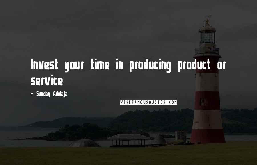 Sunday Adelaja Quotes: Invest your time in producing product or service