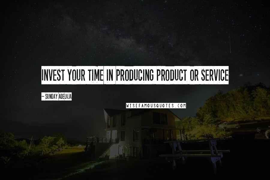 Sunday Adelaja Quotes: Invest your time in producing product or service