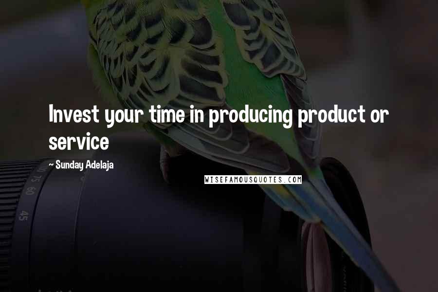 Sunday Adelaja Quotes: Invest your time in producing product or service