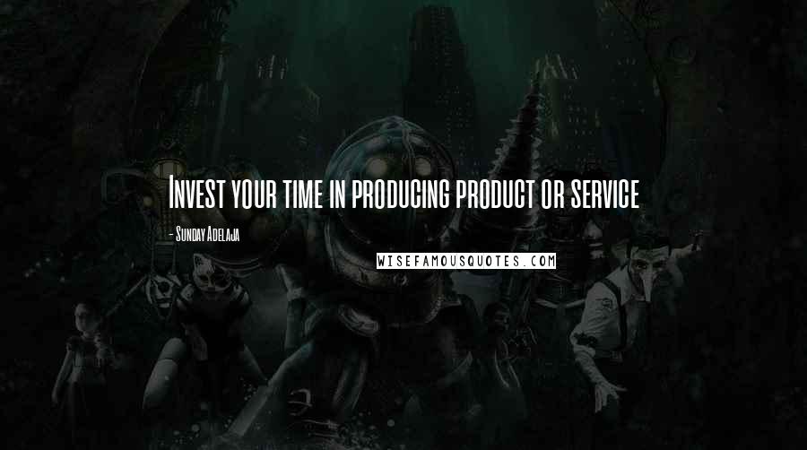 Sunday Adelaja Quotes: Invest your time in producing product or service