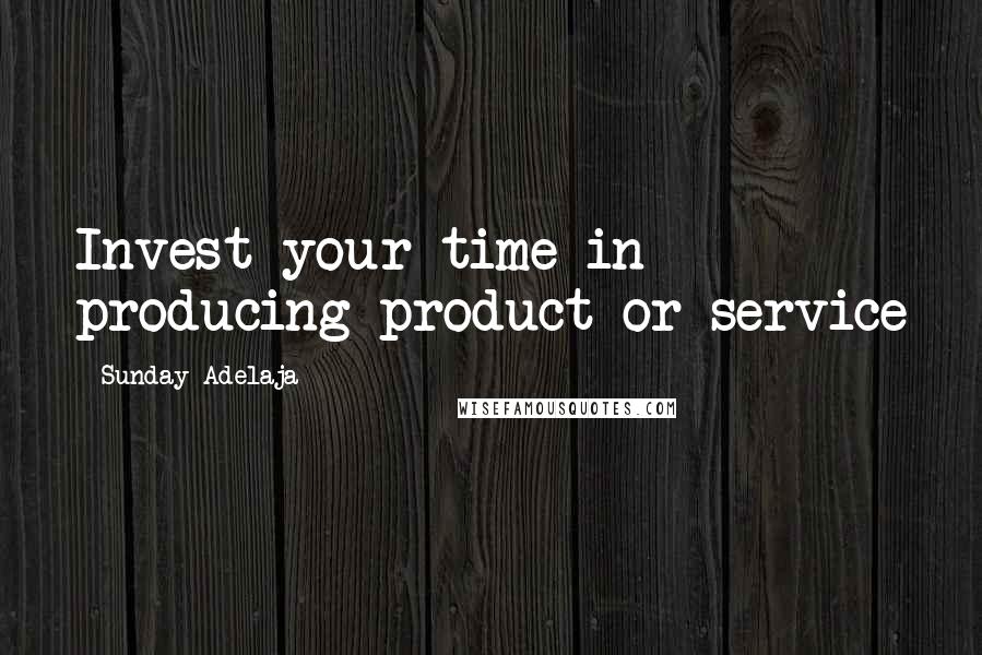 Sunday Adelaja Quotes: Invest your time in producing product or service