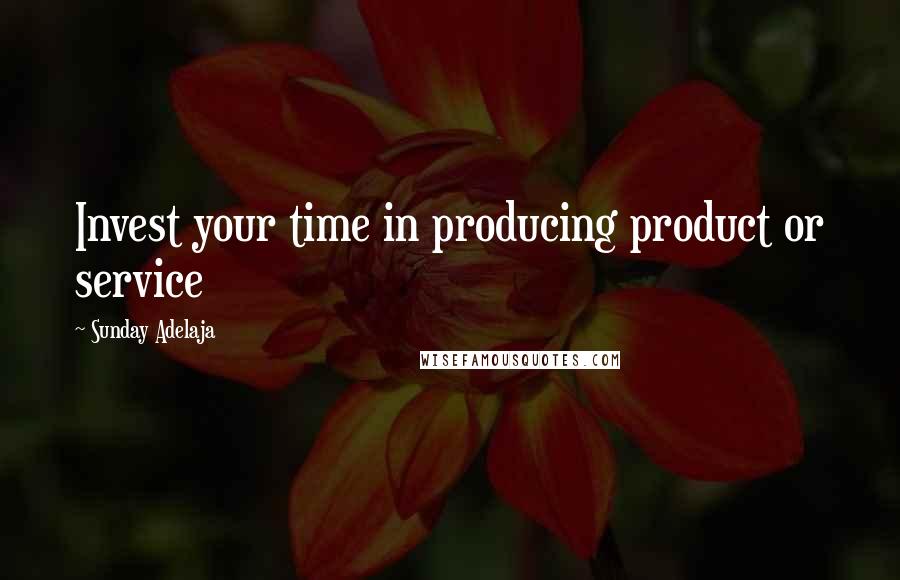 Sunday Adelaja Quotes: Invest your time in producing product or service