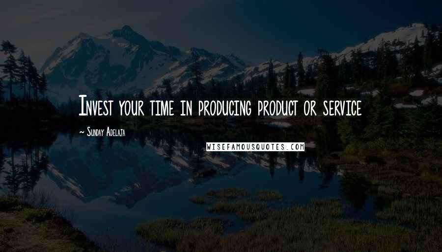 Sunday Adelaja Quotes: Invest your time in producing product or service