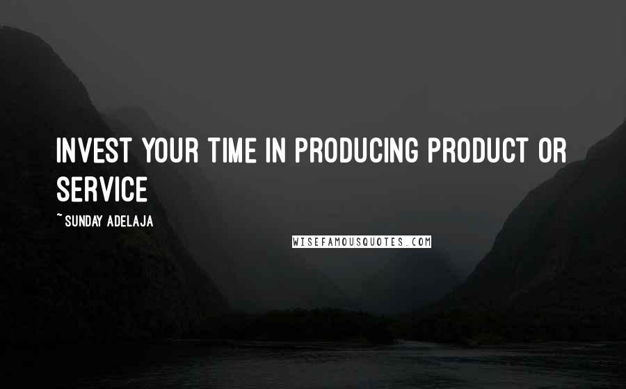 Sunday Adelaja Quotes: Invest your time in producing product or service