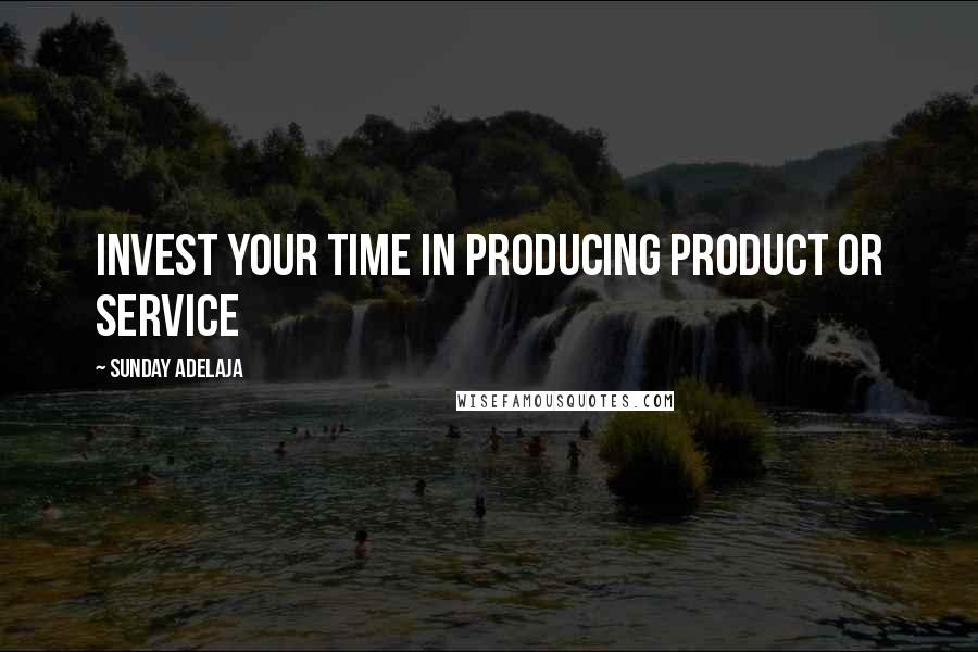 Sunday Adelaja Quotes: Invest your time in producing product or service