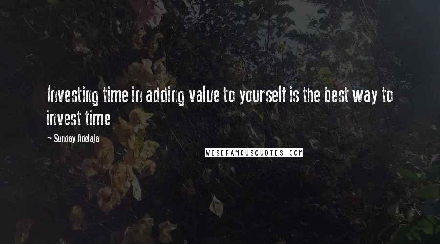 Sunday Adelaja Quotes: Investing time in adding value to yourself is the best way to invest time