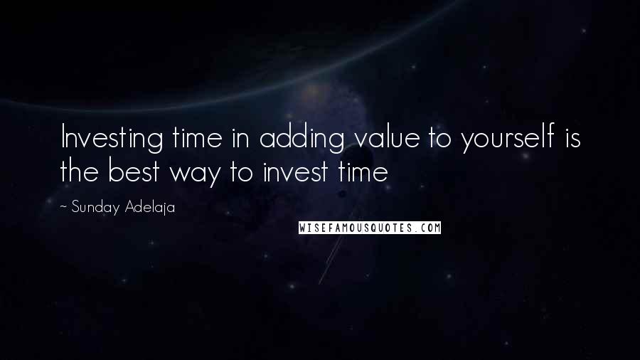 Sunday Adelaja Quotes: Investing time in adding value to yourself is the best way to invest time