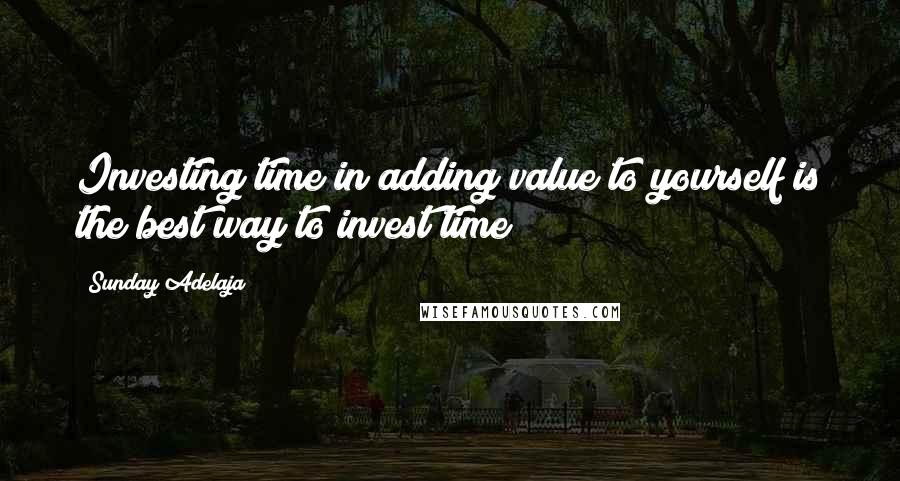 Sunday Adelaja Quotes: Investing time in adding value to yourself is the best way to invest time