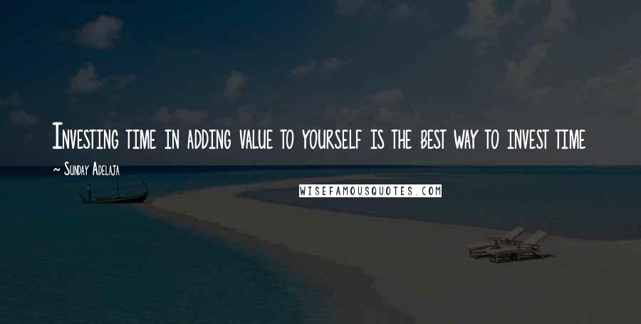Sunday Adelaja Quotes: Investing time in adding value to yourself is the best way to invest time