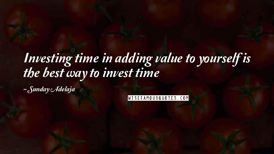 Sunday Adelaja Quotes: Investing time in adding value to yourself is the best way to invest time