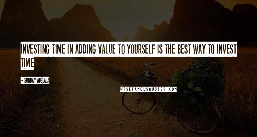 Sunday Adelaja Quotes: Investing time in adding value to yourself is the best way to invest time