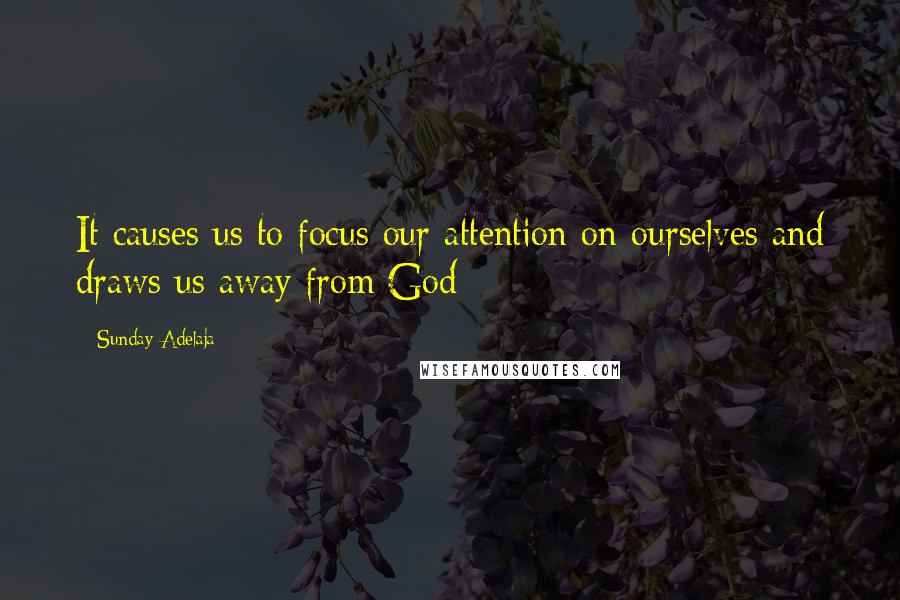 Sunday Adelaja Quotes: It causes us to focus our attention on ourselves and draws us away from God